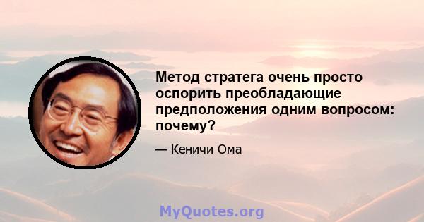 Метод стратега очень просто оспорить преобладающие предположения одним вопросом: почему?