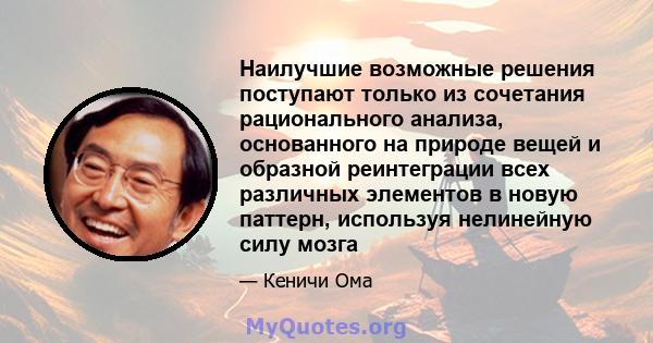 Наилучшие возможные решения поступают только из сочетания рационального анализа, основанного на природе вещей и образной реинтеграции всех различных элементов в новую паттерн, используя нелинейную силу мозга