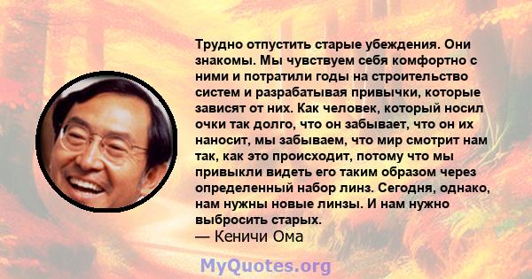 Трудно отпустить старые убеждения. Они знакомы. Мы чувствуем себя комфортно с ними и потратили годы на строительство систем и разрабатывая привычки, которые зависят от них. Как человек, который носил очки так долго, что 