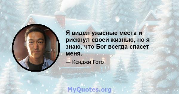 Я видел ужасные места и рискнул своей жизнью, но я знаю, что Бог всегда спасет меня.