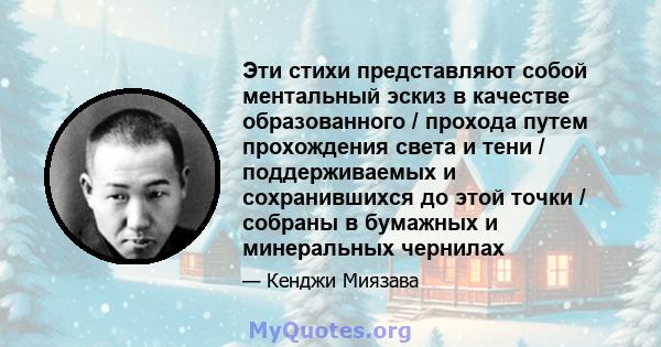 Эти стихи представляют собой ментальный эскиз в качестве образованного / прохода путем прохождения света и тени / поддерживаемых и сохранившихся до этой точки / собраны в бумажных и минеральных чернилах