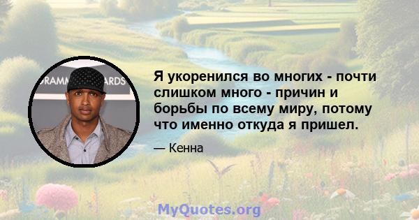 Я укоренился во многих - почти слишком много - причин и борьбы по всему миру, потому что именно откуда я пришел.