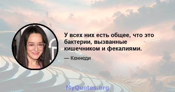 У всех них есть общее, что это бактерии, вызванные кишечником и фекалиями.