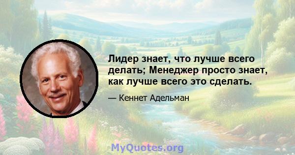 Лидер знает, что лучше всего делать; Менеджер просто знает, как лучше всего это сделать.