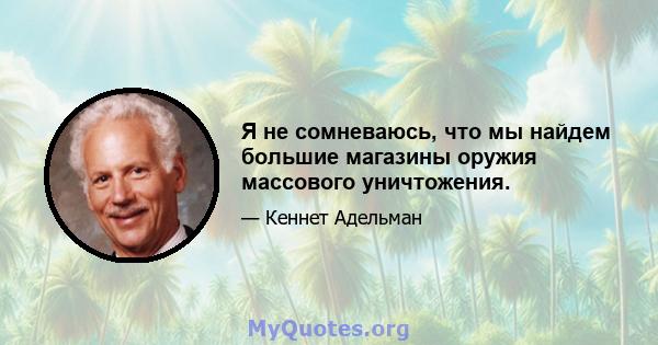 Я не сомневаюсь, что мы найдем большие магазины оружия массового уничтожения.