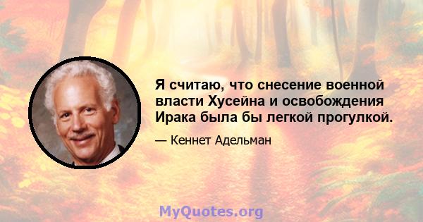 Я считаю, что снесение военной власти Хусейна и освобождения Ирака была бы легкой прогулкой.