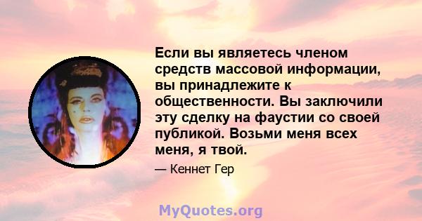 Если вы являетесь членом средств массовой информации, вы принадлежите к общественности. Вы заключили эту сделку на фаустии со своей публикой. Возьми меня всех меня, я твой.