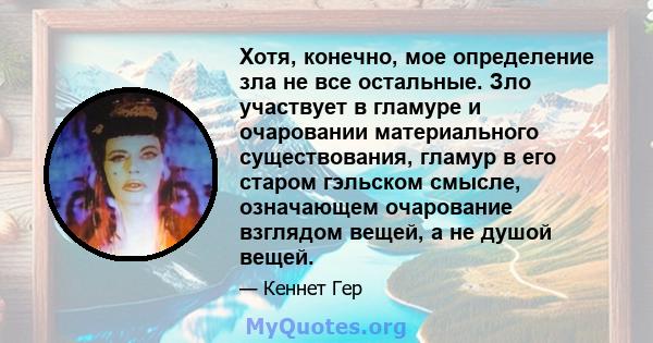 Хотя, конечно, мое определение зла не все остальные. Зло участвует в гламуре и очаровании материального существования, гламур в его старом гэльском смысле, означающем очарование взглядом вещей, а не душой вещей.