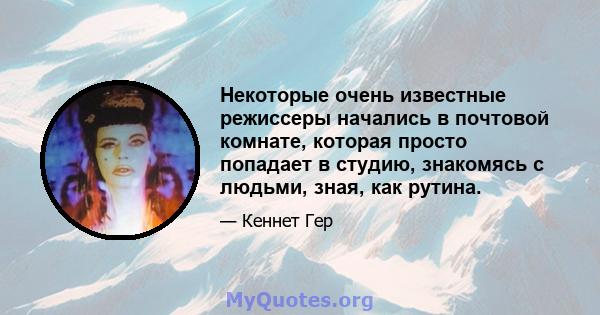 Некоторые очень известные режиссеры начались в почтовой комнате, которая просто попадает в студию, знакомясь с людьми, зная, как рутина.