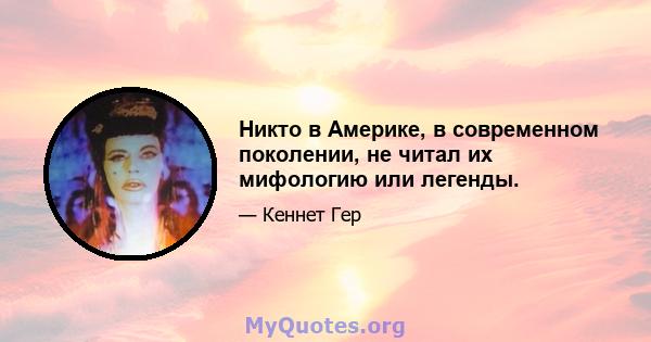 Никто в Америке, в современном поколении, не читал их мифологию или легенды.