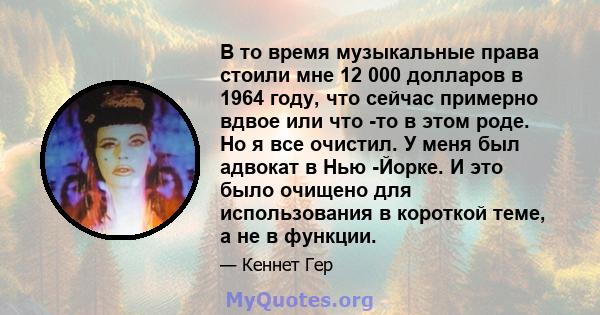 В то время музыкальные права стоили мне 12 000 долларов в 1964 году, что сейчас примерно вдвое или что -то в этом роде. Но я все очистил. У меня был адвокат в Нью -Йорке. И это было очищено для использования в короткой