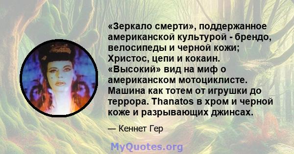 «Зеркало смерти», поддержанное американской культурой - брендо, велосипеды и черной кожи; Христос, цепи и кокаин. «Высокий» вид на миф о американском мотоциклисте. Машина как тотем от игрушки до террора. Thanatos в хром 