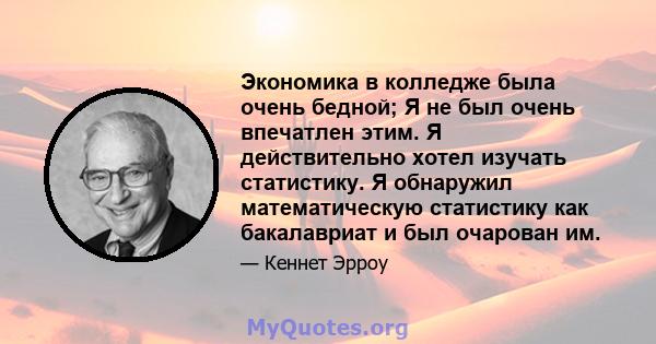 Экономика в колледже была очень бедной; Я не был очень впечатлен этим. Я действительно хотел изучать статистику. Я обнаружил математическую статистику как бакалавриат и был очарован им.