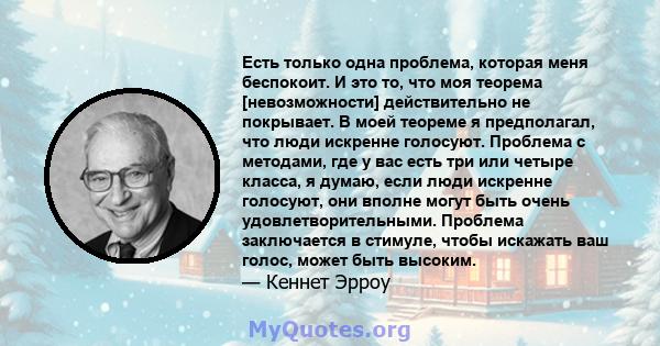 Есть только одна проблема, которая меня беспокоит. И это то, что моя теорема [невозможности] действительно не покрывает. В моей теореме я предполагал, что люди искренне голосуют. Проблема с методами, где у вас есть три