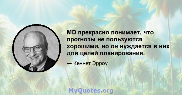 MD прекрасно понимает, что прогнозы не пользуются хорошими, но он нуждается в них для целей планирования.