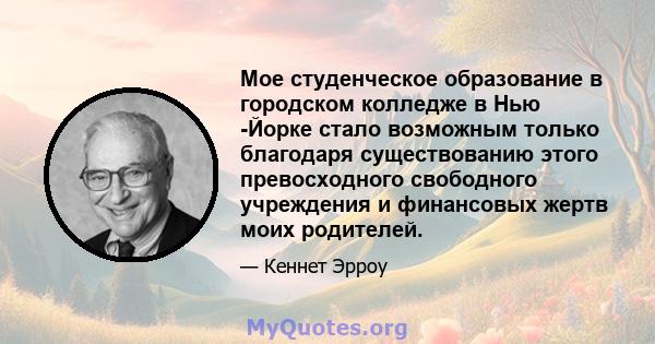 Мое студенческое образование в городском колледже в Нью -Йорке стало возможным только благодаря существованию этого превосходного свободного учреждения и финансовых жертв моих родителей.