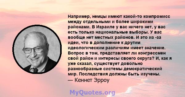 Например, немцы имеют какой-то компромисс между отдельными и более широкими районами. В Израиле у вас ничего нет, у вас есть только национальные выборы. У вас вообще нет местных районов. И это из -за идеи, что в