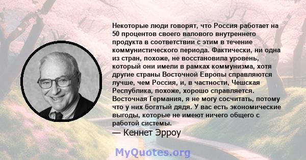 Некоторые люди говорят, что Россия работает на 50 процентов своего валового внутреннего продукта в соответствии с этим в течение коммунистического периода. Фактически, ни одна из стран, похоже, не восстановила уровень,