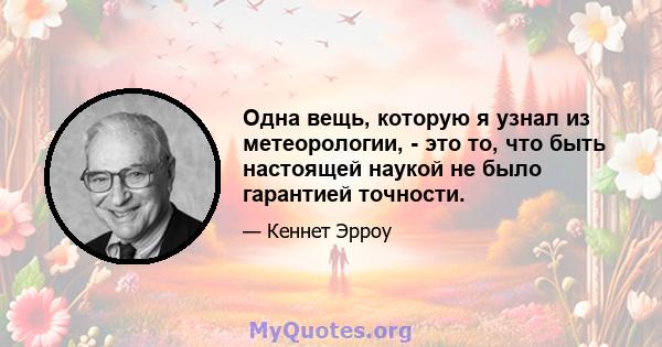 Одна вещь, которую я узнал из метеорологии, - это то, что быть настоящей наукой не было гарантией точности.