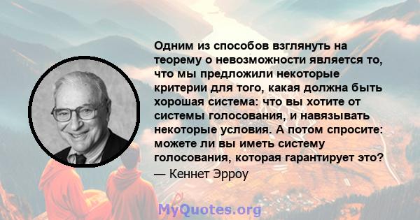 Одним из способов взглянуть на теорему о невозможности является то, что мы предложили некоторые критерии для того, какая должна быть хорошая система: что вы хотите от системы голосования, и навязывать некоторые условия. 