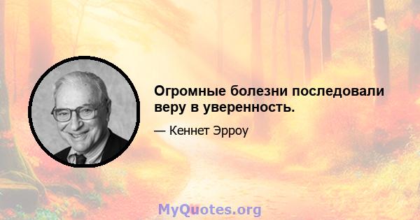 Огромные болезни последовали веру в уверенность.