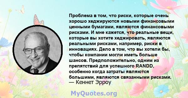 Проблема в том, что риски, которые очень хорошо хеджируются новыми финансовыми ценными бумагами, являются финансовыми рисками. И мне кажется, что реальные вещи, которые вы хотите хеджировать, являются реальными рисками, 