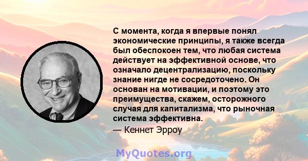 С момента, когда я впервые понял экономические принципы, я также всегда был обеспокоен тем, что любая система действует на эффективной основе, что означало децентрализацию, поскольку знание нигде не сосредоточено. Он