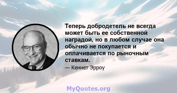 Теперь добродетель не всегда может быть ее собственной наградой, но в любом случае она обычно не покупается и оплачивается по рыночным ставкам.