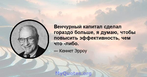 Венчурный капитал сделал гораздо больше, я думаю, чтобы повысить эффективность, чем что -либо.