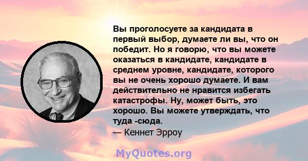 Вы проголосуете за кандидата в первый выбор, думаете ли вы, что он победит. Но я говорю, что вы можете оказаться в кандидате, кандидате в среднем уровне, кандидате, которого вы не очень хорошо думаете. И вам