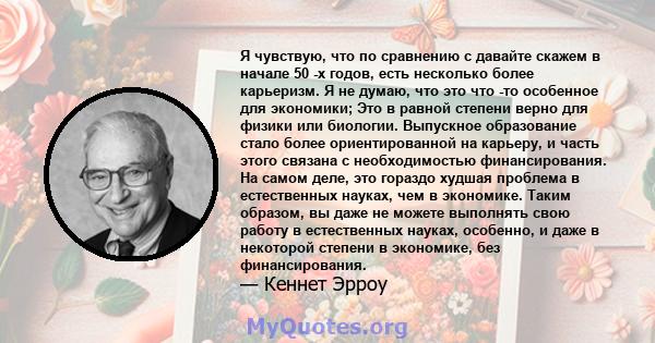 Я чувствую, что по сравнению с давайте скажем в начале 50 -х годов, есть несколько более карьеризм. Я не думаю, что это что -то особенное для экономики; Это в равной степени верно для физики или биологии. Выпускное