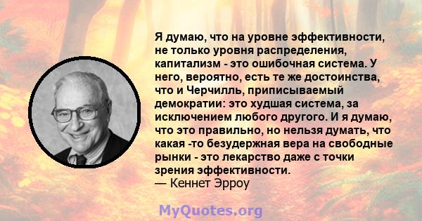 Я думаю, что на уровне эффективности, не только уровня распределения, капитализм - это ошибочная система. У него, вероятно, есть те же достоинства, что и Черчилль, приписываемый демократии: это худшая система, за