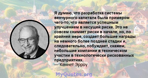 Я думаю, что разработка системы венчурного капитала была примером чего-то, что является успешным улучшением в несущей риске. Это не совсем снимает риски в начале, но, по крайней мере, создает большие награды на немного