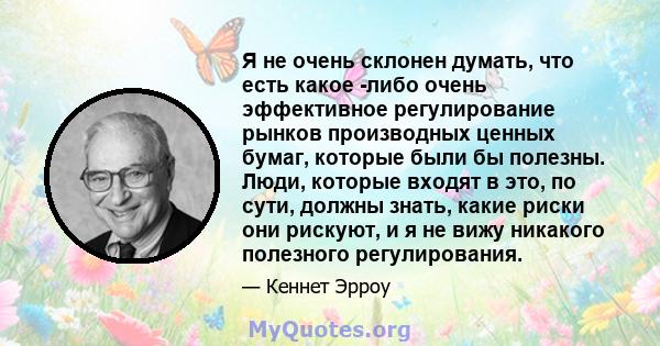 Я не очень склонен думать, что есть какое -либо очень эффективное регулирование рынков производных ценных бумаг, которые были бы полезны. Люди, которые входят в это, по сути, должны знать, какие риски они рискуют, и я