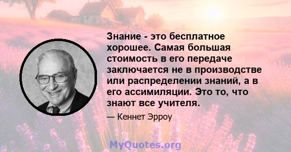 Знание - это бесплатное хорошее. Самая большая стоимость в его передаче заключается не в производстве или распределении знаний, а в его ассимиляции. Это то, что знают все учителя.