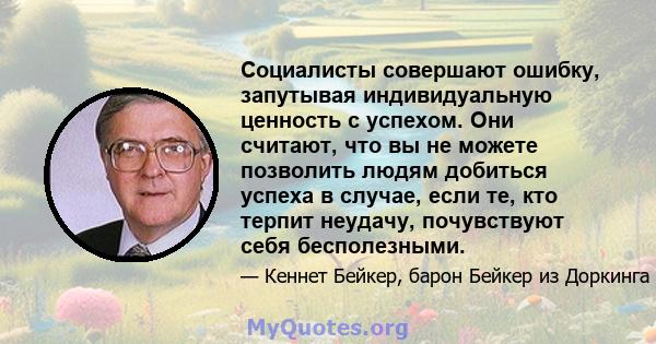 Социалисты совершают ошибку, запутывая индивидуальную ценность с успехом. Они считают, что вы не можете позволить людям добиться успеха в случае, если те, кто терпит неудачу, почувствуют себя бесполезными.