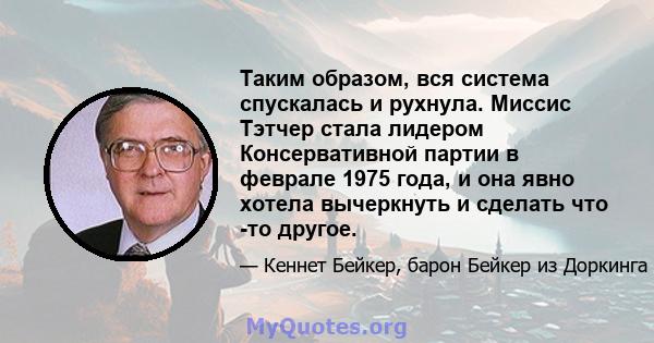 Таким образом, вся система спускалась и рухнула. Миссис Тэтчер стала лидером Консервативной партии в феврале 1975 года, и она явно хотела вычеркнуть и сделать что -то другое.