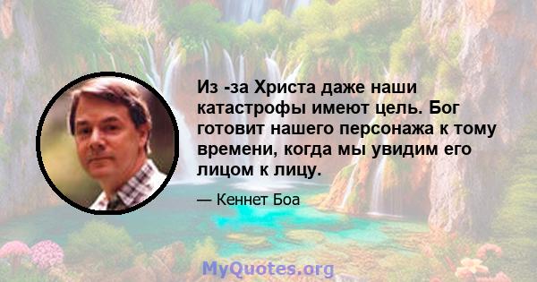 Из -за Христа даже наши катастрофы имеют цель. Бог готовит нашего персонажа к тому времени, когда мы увидим его лицом к лицу.