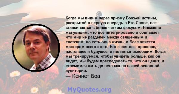 Когда мы видим через призму Божьей истины, раскрытой в первую очередь в Его Слове, все сталкивается с более четким фокусом. Внезапно мы увидим, что все интегрировано и совпадает - что мир не разделен между священным и