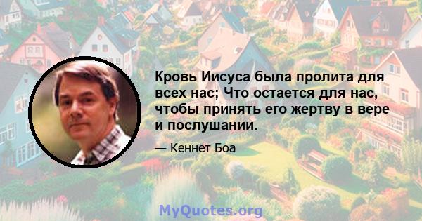 Кровь Иисуса была пролита для всех нас; Что остается для нас, чтобы принять его жертву в вере и послушании.