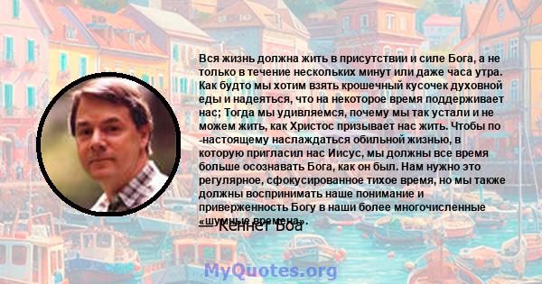 Вся жизнь должна жить в присутствии и силе Бога, а не только в течение нескольких минут или даже часа утра. Как будто мы хотим взять крошечный кусочек духовной еды и надеяться, что на некоторое время поддерживает нас;