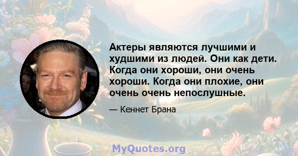 Актеры являются лучшими и худшими из людей. Они как дети. Когда они хороши, они очень хороши. Когда они плохие, они очень очень непослушные.