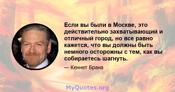 Если вы были в Москве, это действительно захватывающий и отличный город, но все равно кажется, что вы должны быть немного осторожны с тем, как вы собираетесь шагнуть.