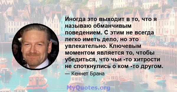 Иногда это выходит в то, что я называю обманчивым поведением. С этим не всегда легко иметь дело, но это увлекательно. Ключевым моментом является то, чтобы убедиться, что чьи -то хитрости не споткнулись о ком -то другом.