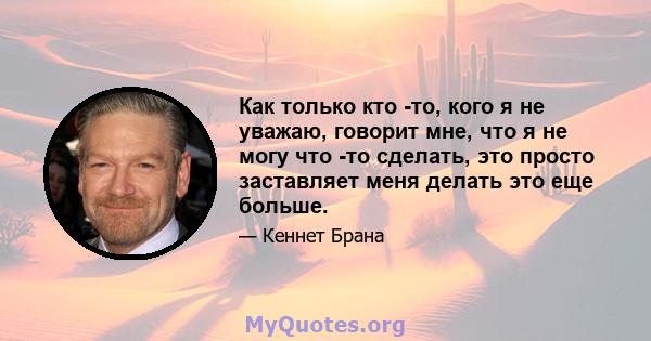 Как только кто -то, кого я не уважаю, говорит мне, что я не могу что -то сделать, это просто заставляет меня делать это еще больше.