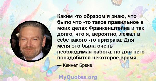 Каким -то образом я знаю, что было что -то такое правильное в моих делах Франкенштейна и так долго, что я, вероятно, лежал в себе какого -то призрака. Для меня это была очень необходимая работа, но для него понадобится