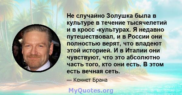 Не случайно Золушка была в культуре в течение тысячелетий и в кросс -культурах. Я недавно путешествовал, и в России они полностью верят, что владеют этой историей. И в Италии они чувствуют, что это абсолютно часть того, 