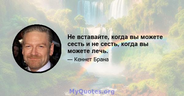 Не вставайте, когда вы можете сесть и не сесть, когда вы можете лечь.