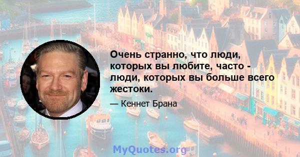 Очень странно, что люди, которых вы любите, часто - люди, которых вы больше всего жестоки.