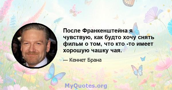 После Франкенштейна я чувствую, как будто хочу снять фильм о том, что кто -то имеет хорошую чашку чая.